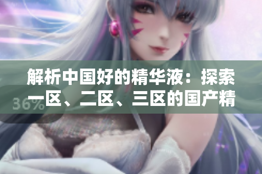 解析中國好的精華液：探索一區(qū)、二區(qū)、三區(qū)的國產(chǎn)精華液優(yōu)勢