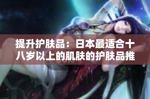 提升護(hù)膚品：日本最適合十八歲以上的肌膚的護(hù)膚品推薦
