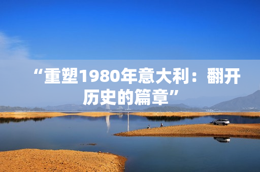 “重塑1980年意大利：翻開(kāi)歷史的篇章”