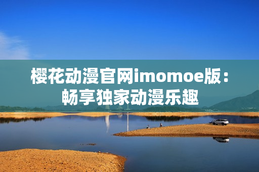 櫻花動(dòng)漫官網(wǎng)imomoe版：暢享獨(dú)家動(dòng)漫樂(lè)趣