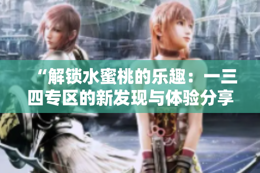 “解鎖水蜜桃的樂(lè)趣：一三四專區(qū)的新發(fā)現(xiàn)與體驗(yàn)分享”