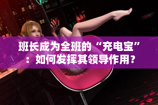 班長(zhǎng)成為全班的“充電寶”：如何發(fā)揮其領(lǐng)導(dǎo)作用？