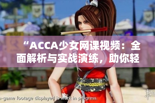 “ACCA少女網(wǎng)課視頻：全面解析與實(shí)戰(zhàn)演練，助你輕松應(yīng)對(duì)考試挑戰(zhàn)！”