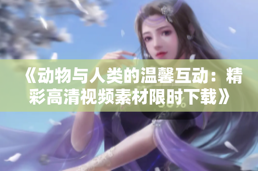 《動物與人類的溫馨互動：精彩高清視頻素材限時下載》