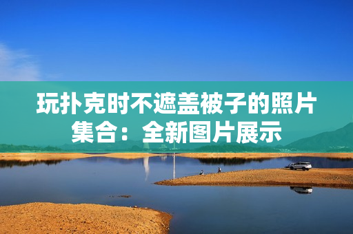 玩撲克時不遮蓋被子的照片集合：全新圖片展示