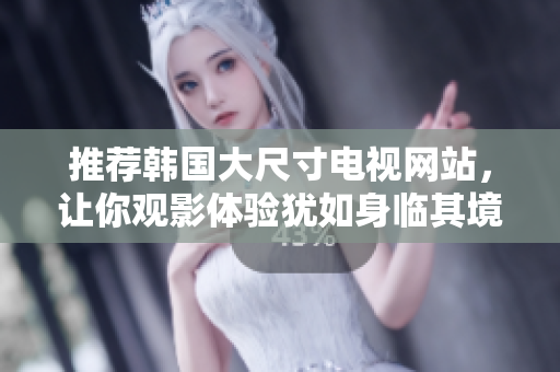 推薦韓國大尺寸電視網(wǎng)站，讓你觀影體驗猶如身臨其境