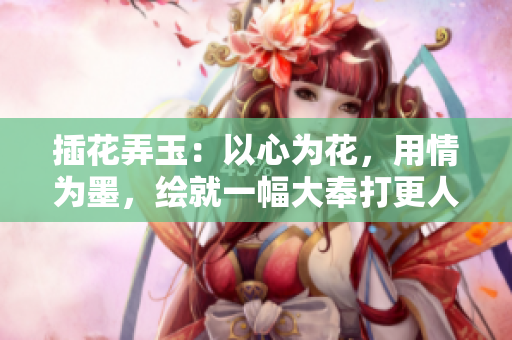插花弄玉：以心為花，用情為墨，繪就一幅大奉打更人的藝術畫卷