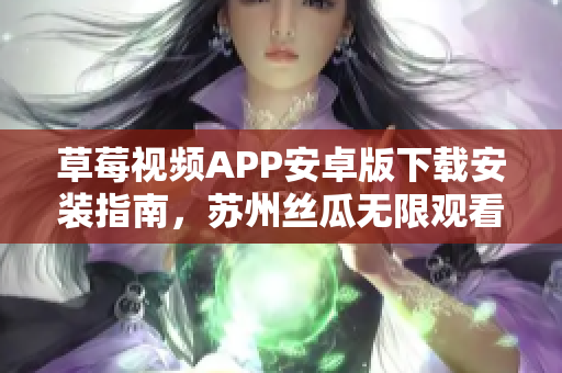 草莓視頻APP安卓版下載安裝指南，蘇州絲瓜無限觀看全新體驗