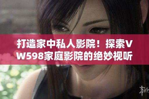 打造家中私人影院！探索VW598家庭影院的絕妙視聽體驗