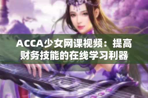ACCA少女網(wǎng)課視頻：提高財務技能的在線學習利器