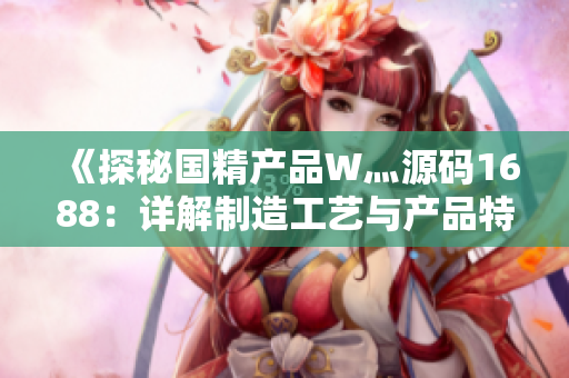 《探秘國精產(chǎn)品W灬源碼1688：詳解制造工藝與產(chǎn)品特色》