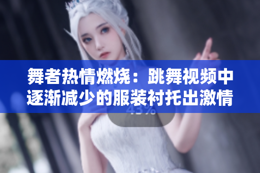 舞者熱情燃燒：跳舞視頻中逐漸減少的服裝襯托出激情火焰