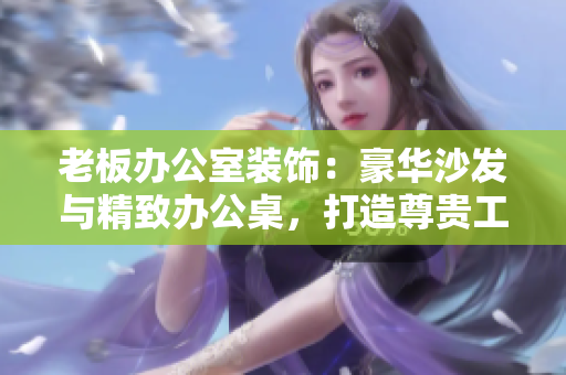 老板辦公室裝飾：豪華沙發(fā)與精致辦公桌，打造尊貴工作空間