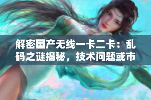 解密國產(chǎn)無線一卡二卡：亂碼之謎揭秘，技術(shù)問題或市場熱點？