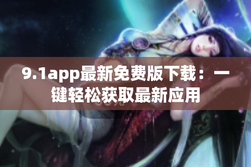 9.1app最新免費版下載：一鍵輕松獲取最新應(yīng)用