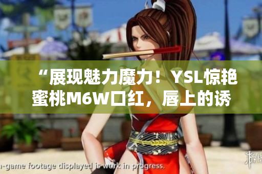 “展現(xiàn)魅力魔力！YSL驚艷蜜桃M6W口紅，唇上的誘惑色彩”