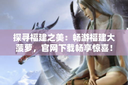 探尋福建之美：暢游福建大菠蘿，官網(wǎng)下載暢享驚喜！