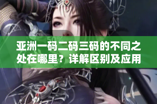 亞洲一碼二碼三碼的不同之處在哪里？詳解區(qū)別及應(yīng)用場景