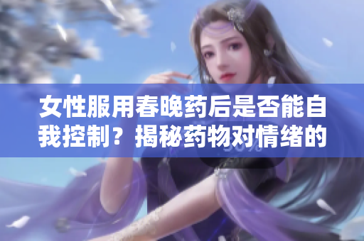 女性服用春晚藥后是否能自我控制？揭秘藥物對情緒的影響