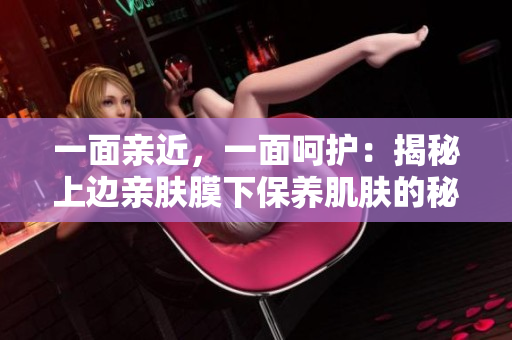 一面親近，一面呵護：揭秘上邊親膚膜下保養(yǎng)肌膚的秘密
