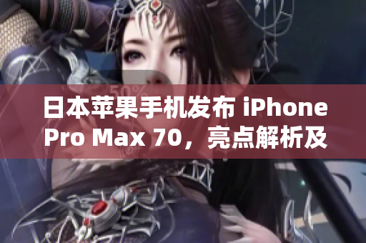 日本蘋果手機發(fā)布 iPhone Pro Max 70，亮點解析及用戶反應
