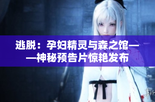 逃脫：孕婦精靈與森之館——神秘預(yù)告片驚艷發(fā)布
