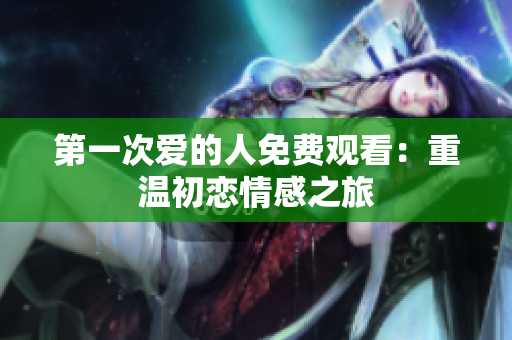 第一次愛的人免費觀看：重溫初戀情感之旅