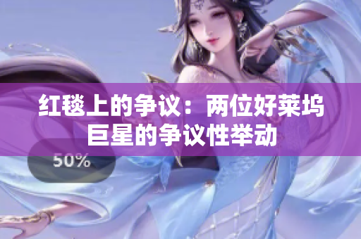 紅毯上的爭(zhēng)議:兩位好萊塢巨星的爭(zhēng)議性舉動(dòng) 紅毯上的爭(zhēng)議:兩位好萊塢巨星的爭(zhēng)議性舉動(dòng)