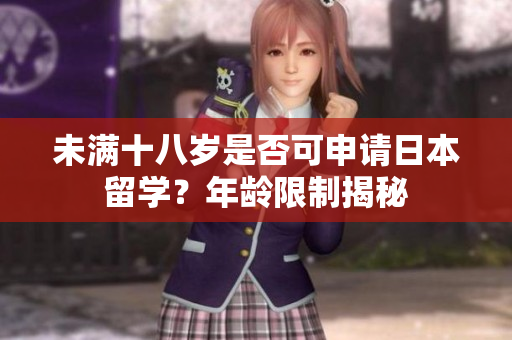 未滿十八歲是否可申請日本留學?年齡限制揭秘 未滿十八歲是否可申請日本留學?年齡限制揭秘