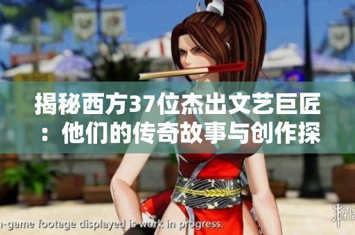 揭秘西方37位杰出文藝巨匠:他們的傳奇故事與創(chuàng)作探索 揭秘西方37位杰出文藝巨匠:他們的傳奇故事與創(chuàng)作探索