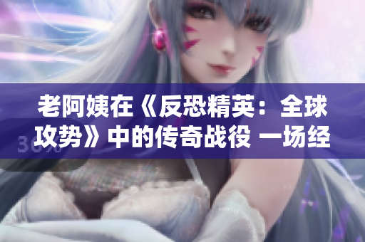 老阿姨在《反恐精英:全球攻勢》中的傳奇戰(zhàn)役 一場經典之戰(zhàn) 老阿姨在《反恐精英:全球攻勢》中的傳奇戰(zhàn)役 一場經典之戰(zhàn)