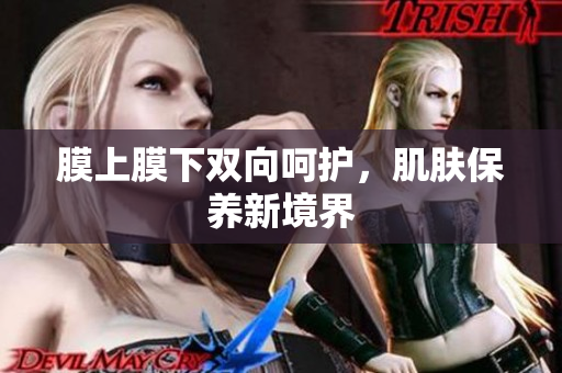 膜上膜下雙向呵護(hù)，肌膚保養(yǎng)新境界