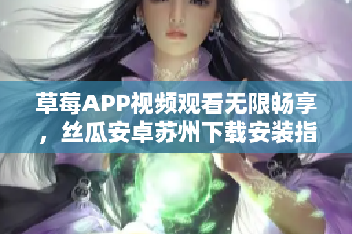 草莓APP視頻觀看無(wú)限暢享，絲瓜安卓蘇州下載安裝指南