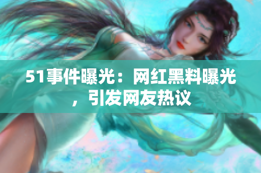 51事件曝光：網(wǎng)紅黑料曝光，引發(fā)網(wǎng)友熱議