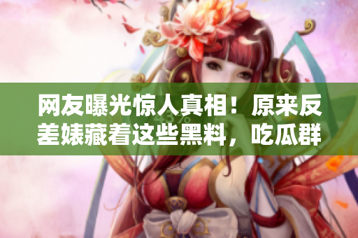 網(wǎng)友曝光驚人真相！原來(lái)反差婊藏著這些黑料，吃瓜群眾齊聚圍觀