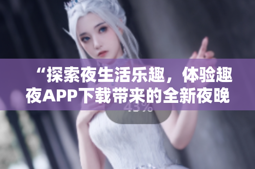 “探索夜生活樂(lè)趣，體驗(yàn)趣夜APP下載帶來(lái)的全新夜晚生活體驗(yàn)！”
