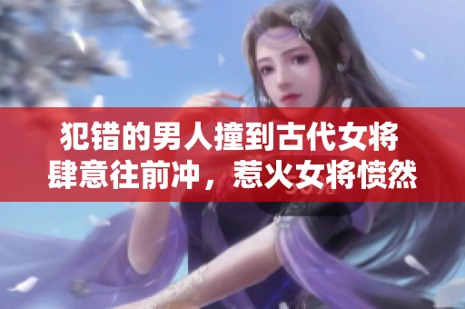 犯錯(cuò)的男人撞到古代女將 肆意往前沖，惹火女將憤然出手，堂堂正正伺機(jī)反擊