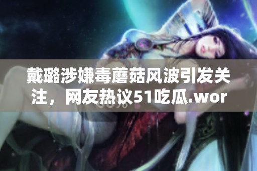 戴璐涉嫌毒蘑菇風(fēng)波引發(fā)關(guān)注，網(wǎng)友熱議51吃瓜.world事件