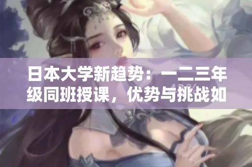 日本大學(xué)新趨勢(shì)：一二三年級(jí)同班授課，優(yōu)勢(shì)與挑戰(zhàn)如何