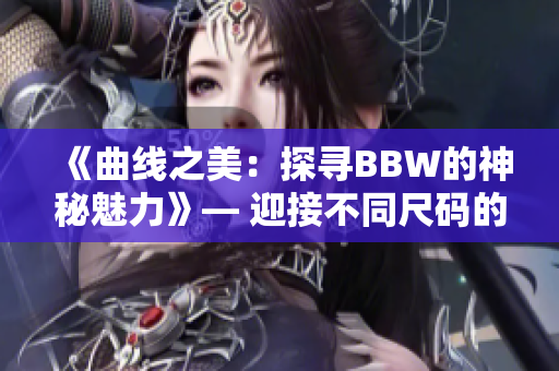 《曲線之美：探尋BBW的神秘魅力》— 迎接不同尺碼的身體美學(xué)
