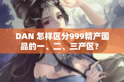 DAN 怎樣區(qū)分999精產(chǎn)國品的一、二、三產(chǎn)區(qū)？ 