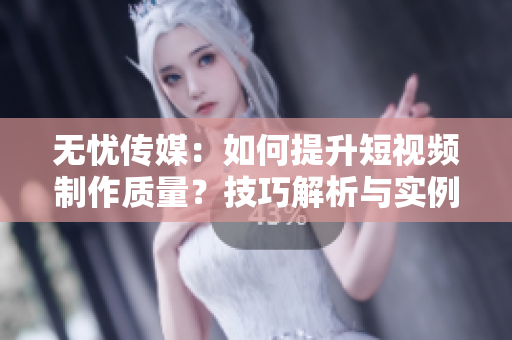 無憂傳媒：如何提升短視頻制作質(zhì)量？技巧解析與實(shí)例分享