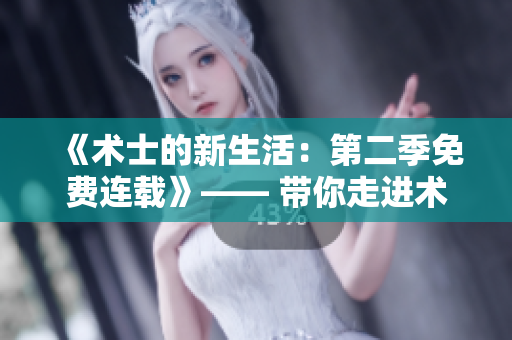 《術(shù)士的新生活：第二季免費(fèi)連載》—— 帶你走進(jìn)術(shù)士的精彩新篇章！