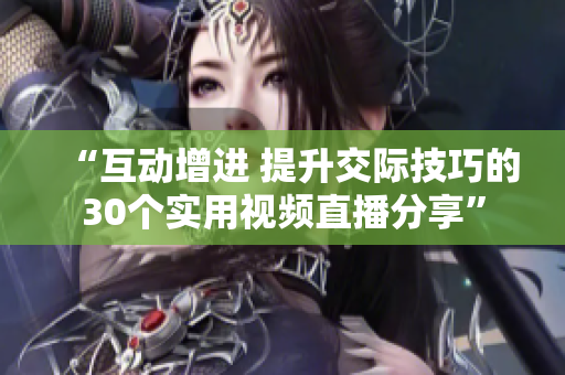 “互動增進(jìn) 提升交際技巧的30個實(shí)用視頻直播分享”
