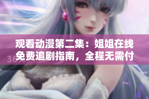 觀看動漫第二集：姐姐在線免費(fèi)追劇指南，全程無需付費(fèi)！