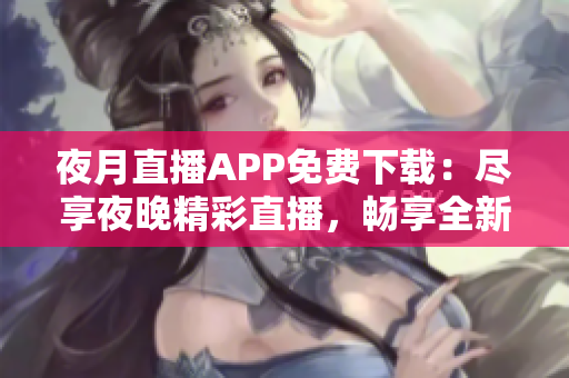夜月直播APP免費(fèi)下載：盡享夜晚精彩直播，暢享全新視聽體驗(yàn)