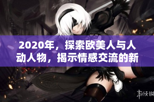 2020年，探索歐美人與人動(dòng)人物，揭示情感交流的新視角