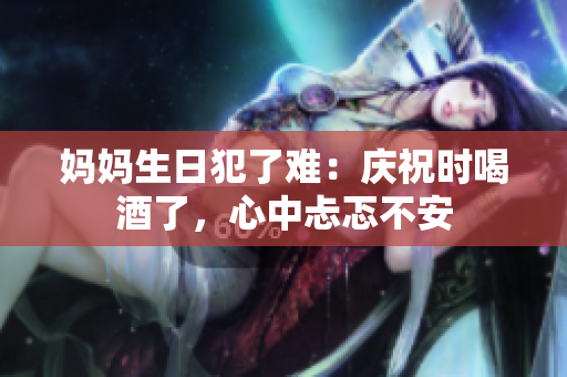 媽媽生日犯了難：慶祝時(shí)喝酒了，心中忐忑不安