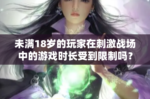 未滿18歲的玩家在刺激戰(zhàn)場(chǎng)中的游戲時(shí)長(zhǎng)受到限制嗎？