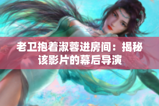 老衛(wèi)抱著淑蓉進(jìn)房間：揭秘該影片的幕后導(dǎo)演